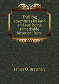 Thrilling adventures by land and sea: being remarkable historical facts .