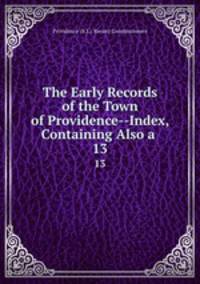 The Early Records of the Town of Providence--Index, Containing Also a .. 13