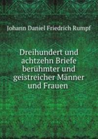 Dreihundert und achtzehn Briefe beruhmter und geistreicher Manner und Frauen .
