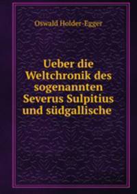 Ueber die Weltchronik des sogenannten Severus Sulpitius und sudgallische .