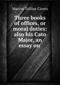Three books of offices, or moral duties: also his Cato Major, an essay on .