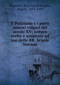 Il Poliziano e i poeti minori volgari del secolo XV; letture scelte e annotate ad uso delle RR. Scuole Normai