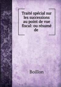 Traite special sur les successions au point de vue fiscal: ou resume de .