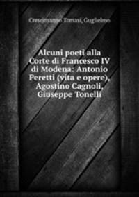 Alcuni poeti alla Corte di Francesco IV di Modena: Antonio Peretti (vita e opere), Agostino Cagnoli, Giuseppe Tonelli