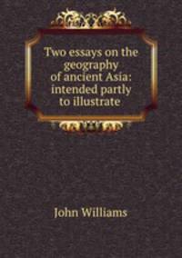 Two essays on the geography of ancient Asia: intended partly to illustrate .