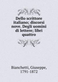 Dello scrittore italiano; discorsi nove. Degli uomini di lettere; libri quattro