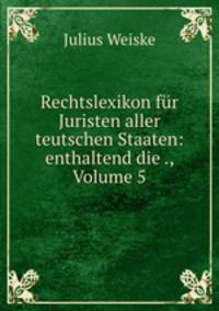 Rechtslexikon fur Juristen aller teutschen Staaten: enthaltend die ., Volume 5
