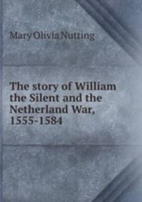 The story of William the Silent and the Netherland War, 1555-1584