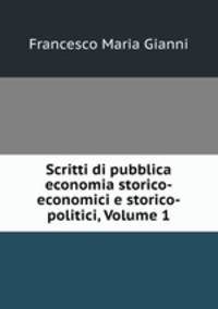 Scritti di pubblica economia storico-economici e storico-politici, Volume 1