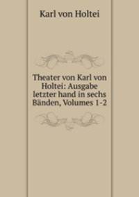 Theater von Karl von Holtei: Ausgabe letzter hand in sechs Banden, Volumes 1-2