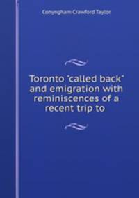 Toronto "called back" and emigration with reminiscences of a recent trip to .