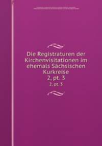 Die Registraturen der Kirchenvisitationen im ehemals Schsischen Kurkreise. 2, pt. 3