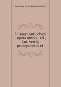 S. Isaaci Antiocheni . opera omnia . ed., Lat. vertit, prolegomenis et .