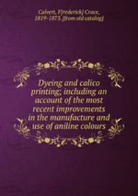 Dyeing and calico printing; including an account of the most recent improvements in the manufacture and use of aniline colours