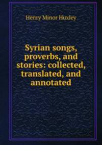 Syrian songs, proverbs, and stories: collected, translated, and annotated
