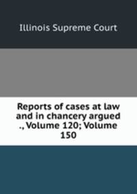 Reports of cases at law and in chancery argued ., Volume 120; Volume 150