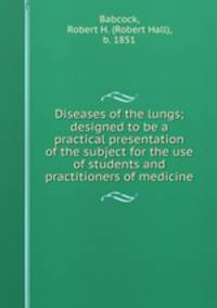 Diseases of the lungs; designed to be a practical presentation of the subject for the use of students and practitioners of medicine