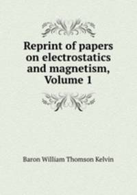Reprint of papers on electrostatics and magnetism, Volume 1