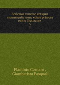 Ecclesiae venetae antiquis monumentis nunc etiam primum editis illustratae .. 5