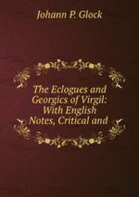 The Eclogues and Georgics of Virgil: With English Notes, Critical and .