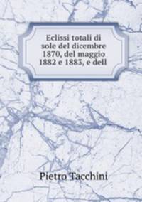 Eclissi totali di sole del dicembre 1870, del maggio 1882 e 1883, e dell .