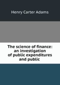 The science of finance: an investigation of public expenditures and public .