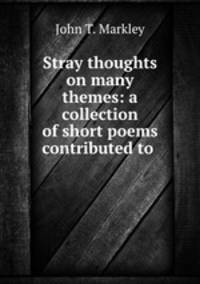 Stray thoughts on many themes: a collection of short poems contributed to .