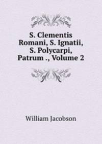 S. Clementis Romani, S. Ignatii, S. Polycarpi, Patrum ., Volume 2