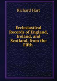 Ecclesiastical Records of England, Ireland, and Scotland, from the Fifth .