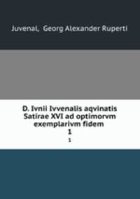 D. Ivnii Ivvenalis aqvinatis Satirae XVI ad optimorvm exemplarivm fidem .. 1