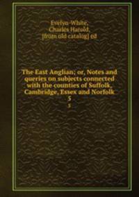 The East Anglian; or, Notes and queries on subjects connected with the counties of Suffolk, Cambridge, Essex and Norfolk. 5