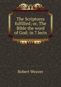The Scriptures fulfilled; or, The Bible the word of God: in 7 lects