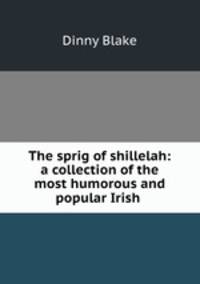 The sprig of shillelah: a collection of the most humorous and popular Irish .