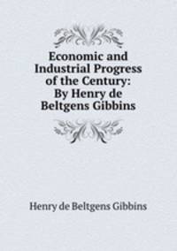 Economic and Industrial Progress of the Century: By Henry de Beltgens Gibbins