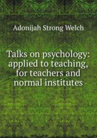 Talks on psychology: applied to teaching,for teachers and normal institutes