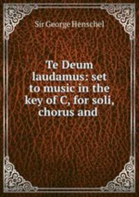 Te Deum laudamus: set to music in the key of C, for soli, chorus and .