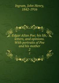 Edgar Allan Poe; his life, letters, and opinions. With portraits of Poe and his mother. 2
