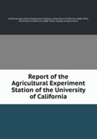 Report of the Agricultural Experiment Station of the University of California