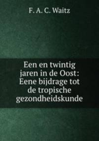 Een en twintig jaren in de Oost: Eene bijdrage tot de tropische gezondheidskunde