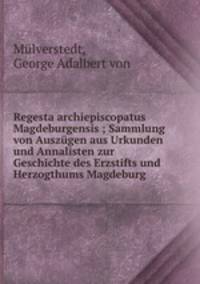 Regesta archiepiscopatus Magdeburgensis ; Sammlung von Auszugen aus Urkunden und Annalisten zur Geschichte des Erzstifts und Herzogthums Magdeburg