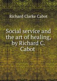 Social service and the art of healing, by Richard C. Cabot