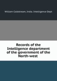 Records of the Intelligence department of the government of the North-west .