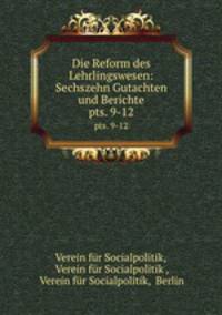 Die Reform des Lehrlingswesen: Sechszehn Gutachten und Berichte. pts. 9-12