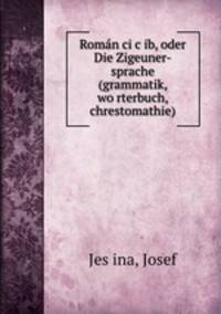 Roma?n?ci c?ib, oder Die Zigeuner-sprache (grammatik, wo?rterbuch, chrestomathie)