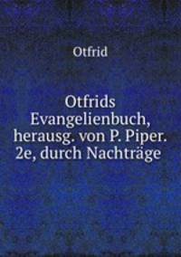 Otfrids Evangelienbuch, herausg. von P. Piper. 2e, durch Nachtrage .