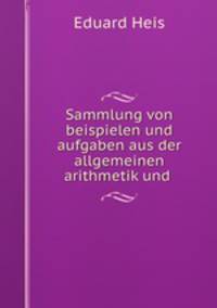 Sammlung von beispielen und aufgaben aus der allgemeinen arithmetik und .