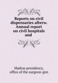 Reports on civil dispensaries afterw. Annual report on civil hospitals and .