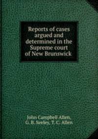 Reports of cases argued and determined in the Supreme court of New Brunswick .