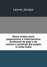 Roma empia ossia paganesimo e volterianismo professati da papi e da vescovi e predicati dai pulpiti in tutta Italia