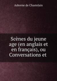 Scenes du jeune age (en anglais et en francais), ou Conversations et .